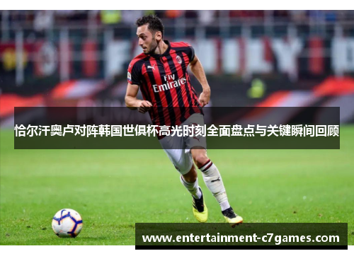 恰尔汗奥卢对阵韩国世俱杯高光时刻全面盘点与关键瞬间回顾 恰尔汗奥卢对阵韩国世俱杯高光时刻全面盘点与关键瞬间回顾