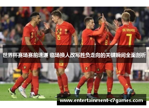 世界杯赛场赛前速递 临场换人改写胜负走向的关键瞬间全面剖析