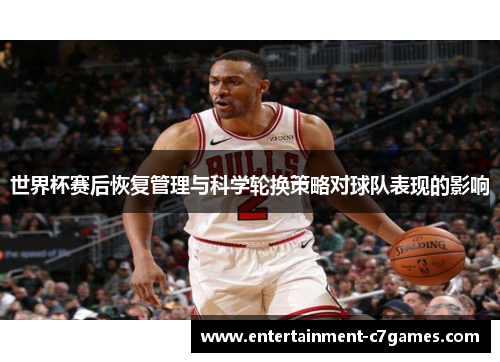 世界杯赛后恢复管理与科学轮换策略对球队表现的影响 世界杯赛后恢复管理与科学轮换策略对球队表现的影响