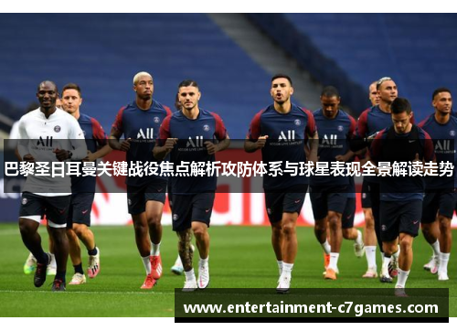 巴黎圣日耳曼关键战役焦点解析攻防体系与球星表现全景解读走势