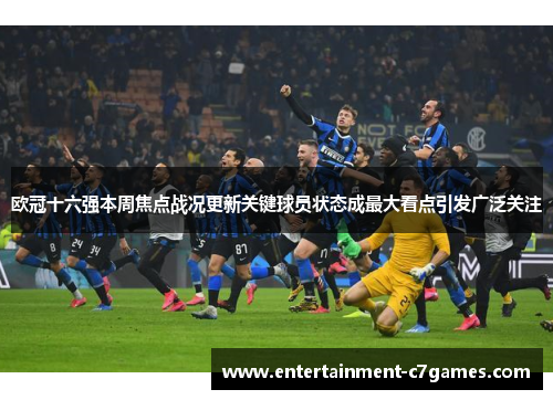 欧冠十六强本周焦点战况更新关键球员状态成最大看点引发广泛关注