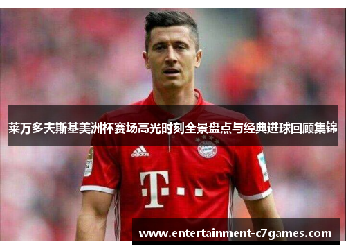 莱万多夫斯基美洲杯赛场高光时刻全景盘点与经典进球回顾集锦