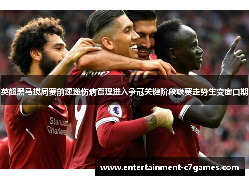 英超黑马搅局赛前速递伤病管理进入争冠关键阶段联赛走势生变窗口期 英超黑马搅局赛前速递伤病管理进入争冠关键阶段联赛走势生变窗口期