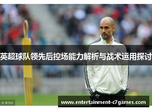 英超球队领先后控场能力解析与战术运用探讨 英超球队领先后控场能力解析与战术运用探讨