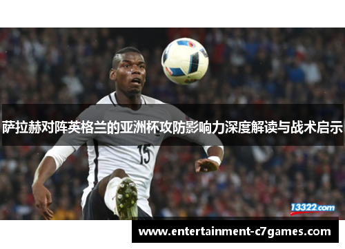 萨拉赫对阵英格兰的亚洲杯攻防影响力深度解读与战术启示 萨拉赫对阵英格兰的亚洲杯攻防影响力深度解读与战术启示