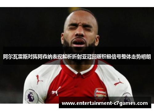 阿尔瓦雷斯对阵阿森纳表现解析折射亚冠回暖积极信号整体走势明朗 阿尔瓦雷斯对阵阿森纳表现解析折射亚冠回暖积极信号整体走势明朗