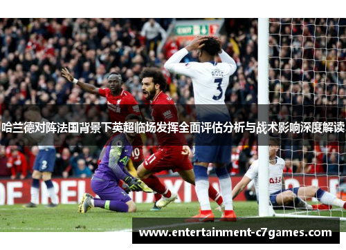 哈兰德对阵法国背景下英超临场发挥全面评估分析与战术影响深度解读