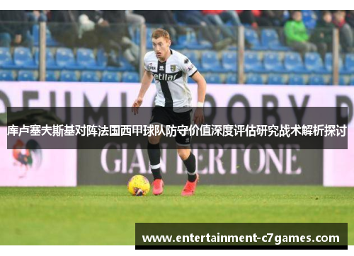 库卢塞夫斯基对阵法国西甲球队防守价值深度评估研究战术解析探讨 库卢塞夫斯基对阵法国西甲球队防守价值深度评估研究战术解析探讨