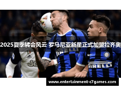 2025夏季转会风云 罗马尼亚新星正式加盟拉齐奥 2025夏季转会风云 罗马尼亚新星正式加盟拉齐奥