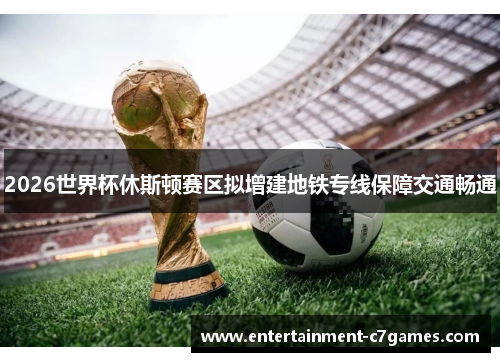 2026世界杯休斯顿赛区拟增建地铁专线保障交通畅通