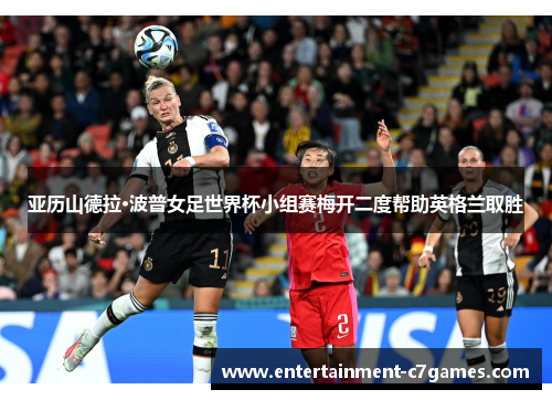 亚历山德拉·波普女足世界杯小组赛梅开二度帮助英格兰取胜