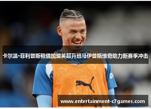 卡尔温·菲利普斯租借加盟英超升班马伊普斯维奇助力新赛季冲击 卡尔温·菲利普斯租借加盟英超升班马伊普斯维奇助力新赛季冲击