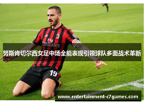 努斯肯切尔西女足中场全能表现引领球队多面战术革新