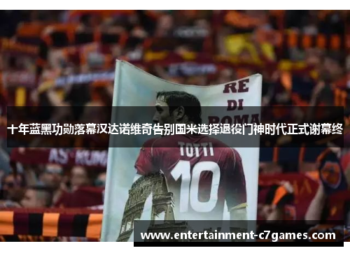 十年蓝黑功勋落幕汉达诺维奇告别国米选择退役门神时代正式谢幕终