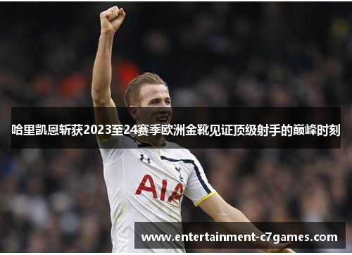 哈里凯恩斩获2023至24赛季欧洲金靴见证顶级射手的巅峰时刻 哈里凯恩斩获2023至24赛季欧洲金靴见证顶级射手的巅峰时刻