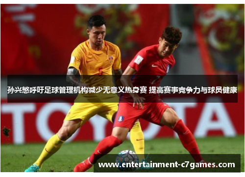 孙兴慜呼吁足球管理机构减少无意义热身赛 提高赛事竞争力与球员健康 孙兴慜呼吁足球管理机构减少无意义热身赛 提高赛事竞争力与球员健康