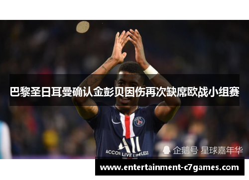 巴黎圣日耳曼确认金彭贝因伤再次缺席欧战小组赛 巴黎圣日耳曼确认金彭贝因伤再次缺席欧战小组赛