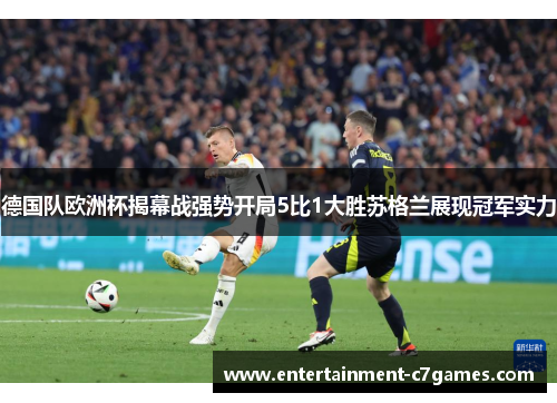 德国队欧洲杯揭幕战强势开局5比1大胜苏格兰展现冠军实力 德国队欧洲杯揭幕战强势开局5比1大胜苏格兰展现冠军实力