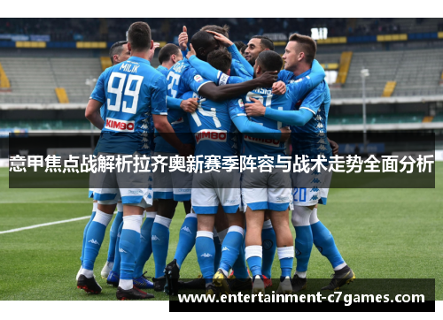 意甲焦点战解析拉齐奥新赛季阵容与战术走势全面分析 意甲焦点战解析拉齐奥新赛季阵容与战术走势全面分析