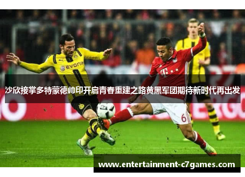 沙欣接掌多特蒙德帅印开启青春重建之路黄黑军团期待新时代再出发