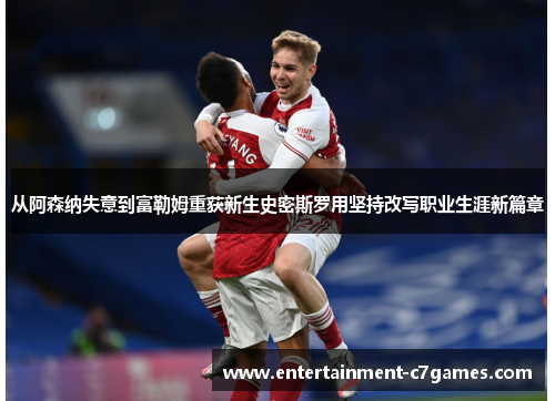 从阿森纳失意到富勒姆重获新生史密斯罗用坚持改写职业生涯新篇章 从阿森纳失意到富勒姆重获新生史密斯罗用坚持改写职业生涯新篇章