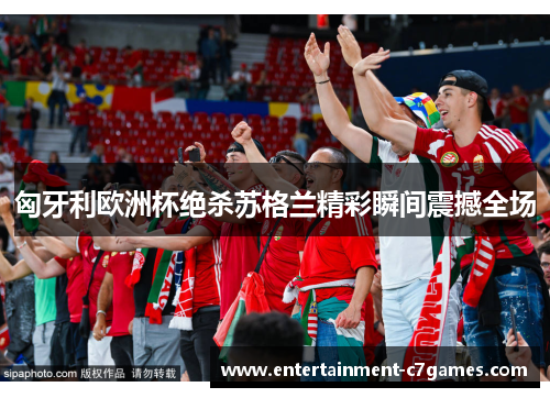 匈牙利欧洲杯绝杀苏格兰精彩瞬间震撼全场