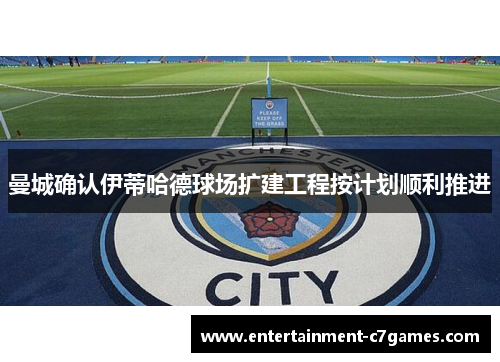 曼城确认伊蒂哈德球场扩建工程按计划顺利推进