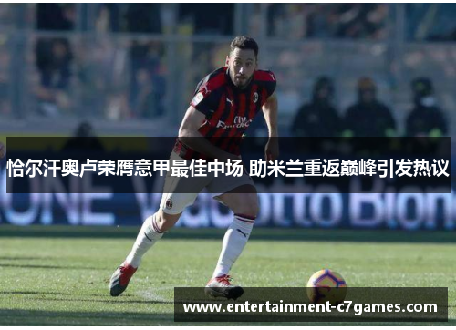 恰尔汗奥卢荣膺意甲最佳中场 助米兰重返巅峰引发热议
